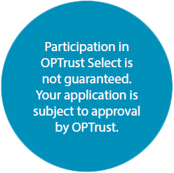 Participation in OPTrust Select is not guaranteed. Your application is subject to approval by OPTrust.