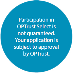 Participation in OPTrust Select is not guaranteed. Your application is subject to approval by OPTrust.